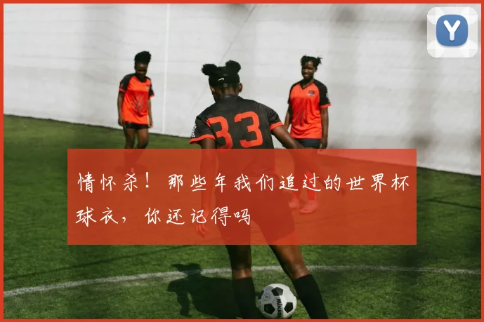 情怀杀！那些年我们追过的世界杯球衣，你还记得吗