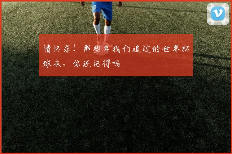 情怀杀！那些年我们追过的世界杯球衣，你还记得吗