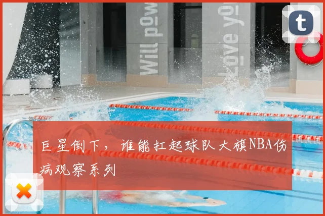 巨星倒下，谁能扛起球队大旗NBA伤病观察系列