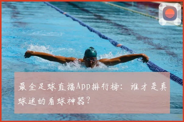 最全足球直播App排行榜：谁才是真球迷的看球神器？