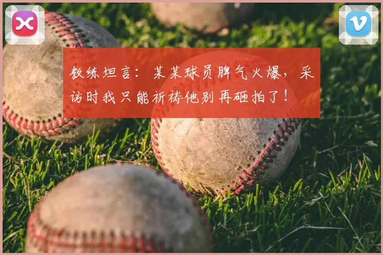 教练坦言：某某球员脾气火爆，采访时我只能祈祷他别再砸拍了！