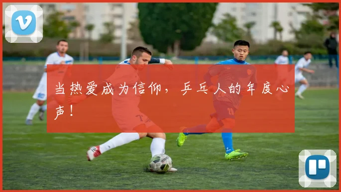 当热爱成为信仰，乒乓人的年度心声！