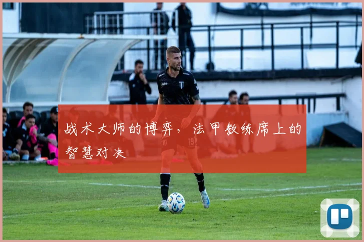 战术大师的博弈，法甲教练席上的智慧对决