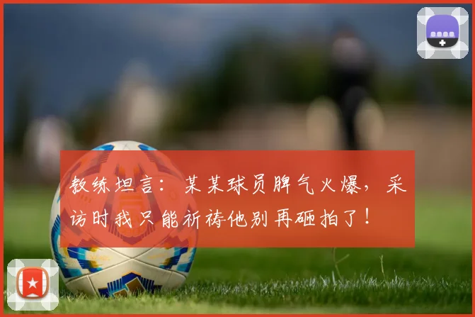 教练坦言：某某球员脾气火爆，采访时我只能祈祷他别再砸拍了！
